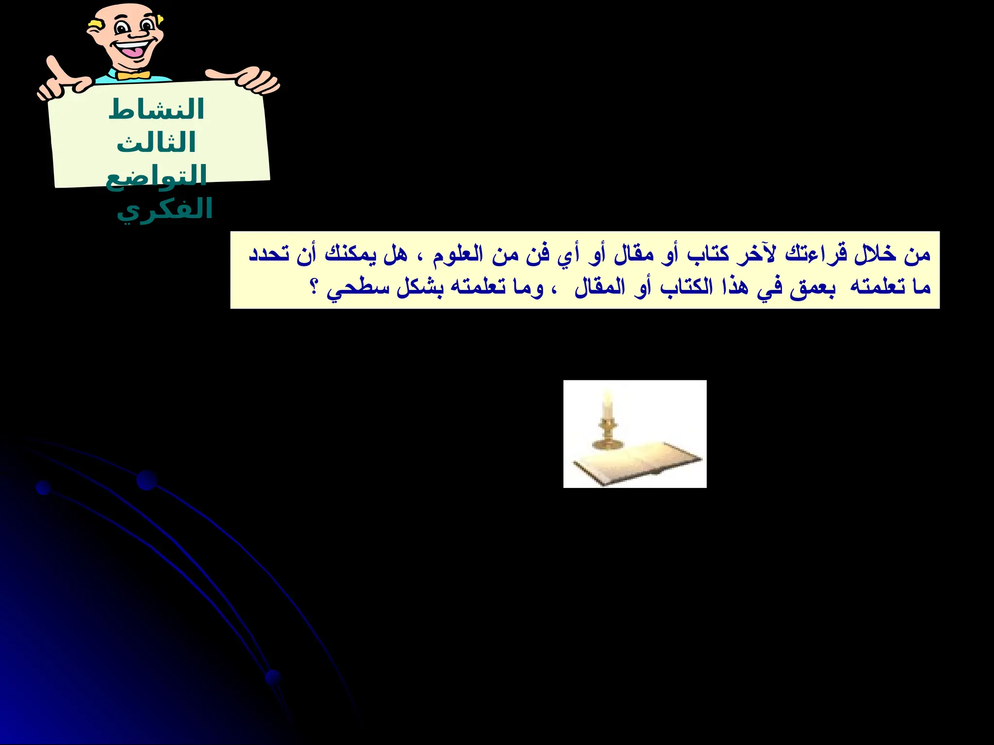 ‫النشاط‬
‫الثالث‬
‫التواضع‬
‫الفكري‬
‫تحدد‬ ‫أن‬ ‫يمكنك‬ ‫هل‬ ، ‫العلوم‬ ‫من‬ ‫فن‬ ‫أي‬ ‫أو‬ ‫مقال‬ ‫أو‬ ‫كتاب‬ ‫آلخر‬ ‫قراءتك‬ ‫خالل‬ ‫من‬
‫؟‬ ‫سطحي‬ ‫بشكل‬ ‫تعلمته‬ ‫وما‬ ، ‫المقال‬ ‫أو‬ ‫الكتاب‬ ‫هذا‬ ‫في‬ ‫بعمق‬ ‫تعلمته‬ ‫ما‬
 