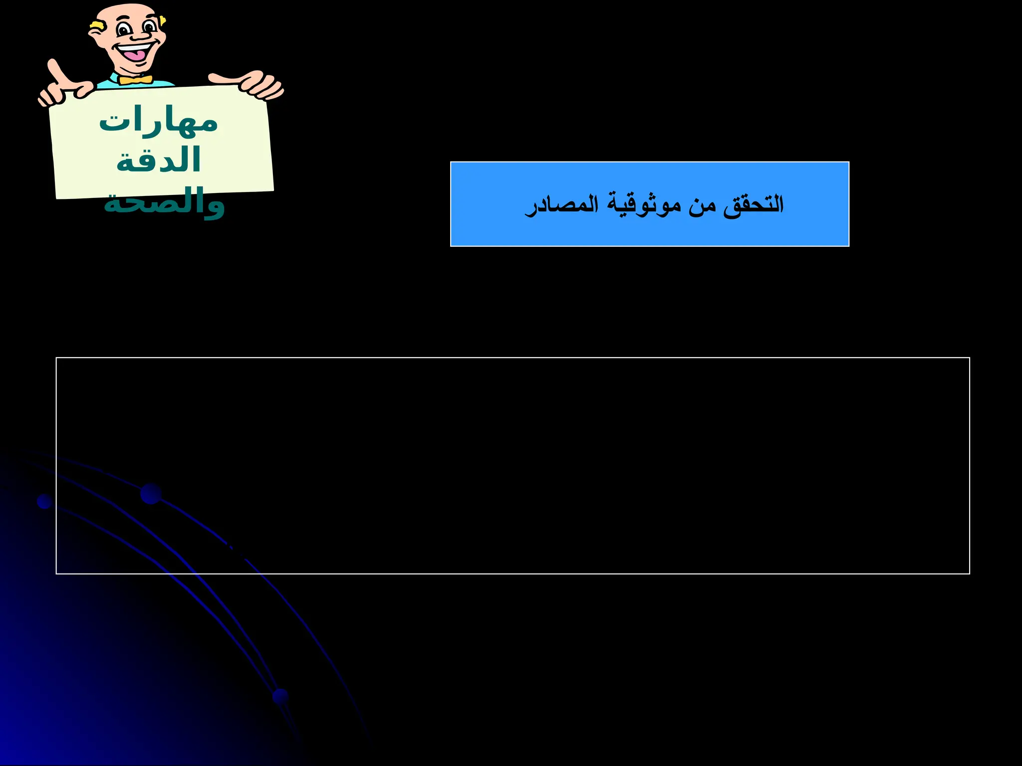 ‫مهارات‬
‫الدقة‬
‫والصحة‬ ‫المصادر‬ ‫موثوقية‬ ‫من‬ ‫التحقق‬
‫المصادر‬ ‫أنواع‬
. ‫االتصال‬ ‫وسائل‬ – ‫اإلصدار‬ – ‫المؤلف‬ :
‫المصادر‬ ‫موثوقية‬ ‫تحديد‬ ‫طرق‬
‫وتشمل‬ . ‫نقده‬ ‫المراد‬ ‫الموقف‬ ‫عن‬ ‫متنوعة‬ ‫أسئلة‬ ‫صياغة‬ ‫خالل‬ ‫من‬ :
‫اعتمد‬ ‫الذي‬ ‫اإلصدار‬ ( ‫األساس‬ ‫والمصدر‬ – ) ‫الموقف‬ ‫إلينا‬ ‫نقل‬ ‫الذي‬ ‫اإلصدار‬ ( ‫الفرعي‬ ‫المصدر‬
. ‫المؤلف‬ – ) ‫الموقف‬ ‫توثيق‬ ‫في‬ ‫الفرعي‬ ‫المصدر‬ ‫عليه‬
. ‫ككل‬ ‫الموقف‬ ‫ودقة‬ ‫صحة‬ ‫مدى‬ ‫وبالتالي‬ ‫المصادر‬ ‫موثوقية‬ ‫مدى‬ ‫األسئلة‬ ‫إجابة‬ ‫وتحدد‬
 