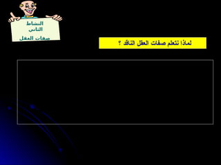 ‫النشاط‬
‫الثاني‬
‫العقل‬ ‫صفات‬
1
‫في‬ ‫يستخدمها‬ ، ‫المتعلم‬ ‫عقل‬ ‫في‬ ‫عادات‬ ‫إلى‬ ‫الناقد‬ ‫التفكير‬ ‫مهارات‬ ‫لتحويل‬ -
. ‫الحياة‬ ‫مواقف‬ ‫جميع‬
2
‫تجاه‬ ً
‫ا‬‫عقلي‬ ً‫ا‬‫عاطفي‬ ً
‫ا‬‫معرفي‬ ً‫ا‬‫حاجز‬ ‫ن‬ّ
‫تكو‬ ‫للعقل‬ ‫المرغوبة‬ ‫الصفات‬ ‫معرفة‬ -
. ‫المرغوبة‬ ‫غير‬ ‫الصفات‬
3
‫صفات‬ ‫في‬ ‫ة‬َ
‫ن‬‫المتضم‬ ‫األخالقية‬ ‫الجوانب‬ ‫تعليم‬ ‫خالل‬ ‫من‬ ‫الناقد‬ ‫التفكير‬ ‫تعليم‬ -
. ‫للتفكير‬ ‫مفيد‬ ‫أخالقي‬ ‫الستخدام‬ ‫ضمان‬ ‫العقل‬
‫؟‬ ‫الناقد‬ ‫العقل‬ ‫صفات‬ ‫نتعلم‬ ‫لماذا‬
 