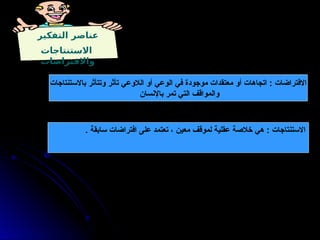 ‫التفكير‬ ‫عناصر‬
‫االستنتاجات‬
‫واالفتراضات‬
‫باالستنتاجات‬ ‫وتتأثر‬ ‫تأثر‬ ‫الالوعي‬ ‫أو‬ ‫الوعي‬ ‫في‬ ‫موجودة‬ ‫معتقدات‬ ‫أو‬ ‫اتجاهات‬ : ‫االفتراضات‬
‫باإلنسان‬ ‫تمر‬ ‫التي‬ ‫والمواقف‬
. ‫سابقة‬ ‫افتراضات‬ ‫على‬ ‫تعتمد‬ ، ‫معين‬ ‫لموقف‬ ‫عقلية‬ ‫خالصة‬ ‫هي‬ : ‫االستنتاجات‬
 