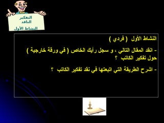 ‫التفكير‬
‫الناقد‬
‫األول‬ ‫النشاط‬
) ‫فردي‬ ( ‫األول‬ ‫النشاط‬
-
) ‫خارجية‬ ‫ورقة‬ ‫في‬ ( ‫الخاص‬ ‫رأيك‬ ‫سجل‬ ‫و‬ ، ‫التالي‬ ‫المقال‬ ‫انقد‬
‫؟‬ ‫الكاتب‬ ‫تفكير‬ ‫حول‬
-
‫؟‬ ‫الكاتب‬ ‫تفكير‬ ‫نقد‬ ‫في‬ ‫اتبعتها‬ ‫التي‬ ‫الطريقة‬ ‫اشرح‬
 
