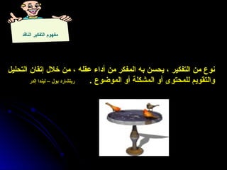 ‫الناقد‬ ‫التفكير‬ ‫مفهوم‬
‫التحليل‬ ‫إتقان‬ ‫خالل‬ ‫من‬ ، ‫عقله‬ ‫أداء‬ ‫من‬ ‫المفكر‬ ‫به‬ ‫يحسن‬ ، ‫التفكير‬ ‫من‬ ‫نوع‬
. ‫الموضوع‬ ‫أو‬ ‫المشكلة‬ ‫أو‬ ‫للمحتوى‬ ‫والتقويم‬
‫إلدر‬ ‫ليندا‬ – ‫بول‬ ‫ريتشارد‬
 