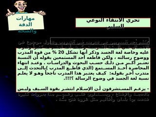 ‫مهارات‬
‫الدقة‬
‫والصحة‬
‫النوعي‬ ‫االنتقاء‬ ‫تحري‬
‫النوعي‬ ‫االنتقاء‬ ‫تحري‬
‫السلبي‬
‫السلبي‬
-
‫ن‬9
‫ف‬ ‫موضوع‬ ‫وتناول‬ ‫ب‬9
‫ي‬‫التدر‬ ‫ي‬9
‫ف‬ ‫ه‬9
‫ت‬‫تجرب‬ ‫ن‬9
‫ع‬ ‫ن‬9
‫ي‬‫المدرب‬ ‫د‬9
‫ح‬‫أ‬ ‫م‬9
‫ل‬‫تك‬
‫ن‬9
‫ف‬ ‫موضوع‬ ‫وتناول‬ ‫ب‬9
‫ي‬‫التدر‬ ‫ي‬9
‫ف‬ ‫ه‬9
‫ت‬‫تجرب‬ ‫ن‬9
‫ع‬ ‫ن‬9
‫ي‬‫المدرب‬ ‫د‬9
‫ح‬‫أ‬ ‫م‬9
‫ل‬‫تك‬
‫وتدرب‬ ً‫كثيرا‬ ‫ه‬9‫ب‬ ‫م‬9‫اهت‬ ‫ه‬9‫أن‬ ‫ف‬9‫وكي‬ ‫ة‬9‫التدريبي‬ ‫ة‬9‫البيئ‬ ‫ي‬9‫ف‬ ‫ال‬9‫االتص‬
‫وتدرب‬ ً‫كثيرا‬ ‫ه‬9‫ب‬ ‫م‬9‫اهت‬ ‫ه‬9‫أن‬ ‫ف‬9‫وكي‬ ‫ة‬9‫التدريبي‬ ‫ة‬9‫البيئ‬ ‫ي‬9‫ف‬ ‫ال‬9‫االتص‬
‫ل‬9
‫ك‬‫تش‬ ‫ا‬9
‫ه‬‫أن‬ ‫ر‬9
‫ك‬‫وذ‬ ‫د‬9
‫س‬‫الج‬ ‫ة‬9
‫غ‬‫ل‬ ‫ة‬9
‫ص‬‫وخا‬ ‫ه‬9
‫ي‬‫عل‬
‫ل‬9
‫ك‬‫تش‬ ‫ا‬9
‫ه‬‫أن‬ ‫ر‬9
‫ك‬‫وذ‬ ‫د‬9
‫س‬‫الج‬ ‫ة‬9
‫غ‬‫ل‬ ‫ة‬9
‫ص‬‫وخا‬ ‫ه‬9
‫ي‬‫عل‬
20
20
‫المدرب‬ ‫قوة‬ ‫ن‬9
‫م‬ %
‫المدرب‬ ‫قوة‬ ‫ن‬9
‫م‬ %
‫بة‬9
‫س‬‫الن‬ ‫ن‬9
‫أ‬ ‫ه‬9
‫ل‬‫بقو‬ ‫تمعين‬9
‫س‬‫الم‬ ‫د‬9
‫ح‬‫أ‬ ‫ه‬9
‫ع‬‫قاط‬ ‫ن‬9
‫ك‬‫ول‬ ، ‫الته‬9
‫س‬‫ر‬ ‫ووضوح‬
‫بة‬9
‫س‬‫الن‬ ‫ن‬9
‫أ‬ ‫ه‬9
‫ل‬‫بقو‬ ‫تمعين‬9
‫س‬‫الم‬ ‫د‬9
‫ح‬‫أ‬ ‫ه‬9
‫ع‬‫قاط‬ ‫ن‬9
‫ك‬‫ول‬ ، ‫الته‬9
‫س‬‫ر‬ ‫ووضوح‬
‫انتهاء‬ ‫د‬9
9‫وعن‬ . ‫ات‬9
9‫والدراس‬ ‫البحوث‬ ‫ب‬9
9‫حس‬ ‫ك‬9
9‫ذل‬ ‫ن‬9
9‫م‬ ‫بر‬9
9‫أك‬ ‫بر‬9
9‫تعت‬
‫انتهاء‬ ‫د‬9
9‫وعن‬ . ‫ات‬9
9‫والدراس‬ ‫البحوث‬ ‫ب‬9
9‫حس‬ ‫ك‬9
9‫ذل‬ ‫ن‬9
9‫م‬ ‫بر‬9
9‫أك‬ ‫بر‬9
9‫تعت‬
‫ى‬99‫إل‬ ‫)بالتحدث‬ ‫المدرب‬ ‫ع‬99‫قاط‬ ‫(الذي‬ ‫تمع‬99‫المس‬ ‫ذ‬99‫أخ‬ ‫المحاضرة‬
‫ى‬99‫إل‬ ‫)بالتحدث‬ ‫المدرب‬ ‫ع‬99‫قاط‬ ‫(الذي‬ ‫تمع‬99‫المس‬ ‫ذ‬99‫أخ‬ ‫المحاضرة‬
‫م‬9‫يعل‬ ‫ال‬ ‫و‬9‫وه‬ ً‫ناجحا‬ ‫المدرب‬ ‫هذا‬ ‫بر‬9‫يعت‬ ‫ف‬9‫كي‬ :‫ه‬9‫بقول‬ ‫ر‬9‫أخ‬ ‫متدرب‬
‫م‬9‫يعل‬ ‫ال‬ ‫و‬9‫وه‬ ً‫ناجحا‬ ‫المدرب‬ ‫هذا‬ ‫بر‬9‫يعت‬ ‫ف‬9‫كي‬ :‫ه‬9‫بقول‬ ‫ر‬9‫أخ‬ ‫متدرب‬
.!!!‫؟‬ ‫الرسالة‬ ‫وضوح‬ ‫في‬ ‫الجسد‬ ‫لغة‬ ‫نسبة‬
.!!!‫؟‬ ‫الرسالة‬ ‫وضوح‬ ‫في‬ ‫الجسد‬ ‫لغة‬ ‫نسبة‬
‫س‬9‫ولي‬ ‫يف‬9‫الس‬ ‫بقوة‬ ‫ر‬9‫انتش‬ ‫الم‬9‫اإلس‬ ‫ن‬9‫أ‬ ‫تشرقون‬9‫المس‬ ‫م‬9‫يزع‬ -
‫س‬9‫ولي‬ ‫يف‬9‫الس‬ ‫بقوة‬ ‫ر‬9‫انتش‬ ‫الم‬9‫اإلس‬ ‫ن‬9‫أ‬ ‫تشرقون‬9‫المس‬ ‫م‬9‫يزع‬ -
‫كثيرة‬ ‫بغزوات‬ ‫هذا‬ ‫م‬99‫زعمه‬ ‫ى‬99‫عل‬ ‫تدلون‬99‫ويس‬ ، ‫واإلقناع‬ ‫ة‬99‫بالحج‬
‫كثيرة‬ ‫بغزوات‬ ‫هذا‬ ‫م‬99‫زعمه‬ ‫ى‬99‫عل‬ ‫تدلون‬99‫ويس‬ ، ‫واإلقناع‬ ‫ة‬99‫بالحج‬
. ‫مكة‬ ‫فتح‬ ‫غزوة‬ ‫مثل‬ ‫وأقاليم‬ ‫بلدان‬ ‫بها‬ ‫فتحت‬
. ‫مكة‬ ‫فتح‬ ‫غزوة‬ ‫مثل‬ ‫وأقاليم‬ ‫بلدان‬ ‫بها‬ ‫فتحت‬
‫؟‬ ‫التالية‬ ‫العبارات‬ ‫في‬ ‫السلبي‬ ‫النوعي‬ ‫االنتقاء‬ ‫مواطن‬ ‫حدد‬
 