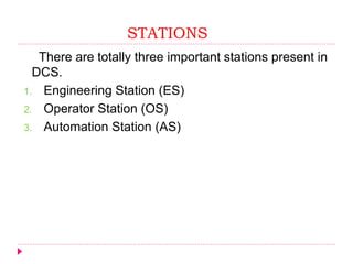 STATIONS
There are totally three important stations present in
DCS.
1. Engineering Station (ES)
2. Operator Station (OS)
3. Automation Station (AS)
 