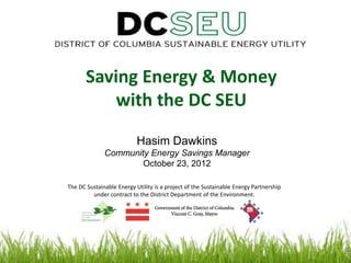 Saving Energy & Money
           with the DC SEU
                           Hasim Dawkins
              Community Energy Savings Manager
                      October 23, 2012

The DC Sustainable Energy Utility is a project of the Sustainable Energy Partnership
         under contract to the District Department of the Environment.
 