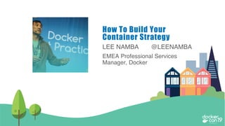 LEE NAMBA @LEENAMBA
EMEA Professional Services
Manager, Docker
How To Build Your
Container Strategy
 