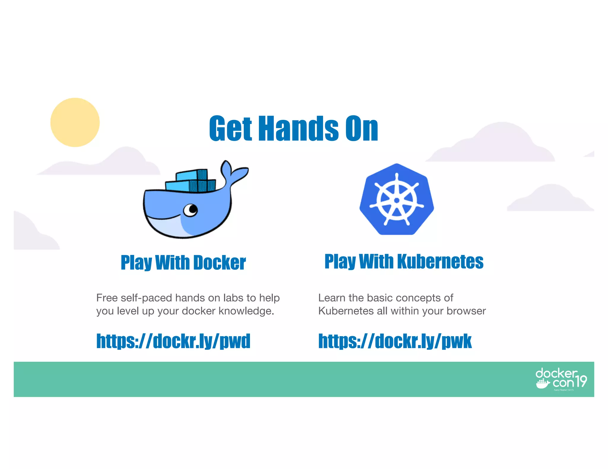 Get Hands On
Play With Docker Play With Kubernetes
Free self-paced hands on labs to help
you level up your docker knowledge.
https://dockr.ly/pwd
Learn the basic concepts of
Kubernetes all within your browser
https://dockr.ly/pwk
 