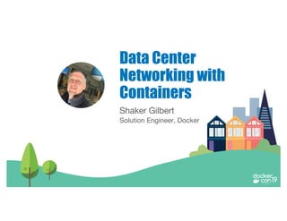 Shaker Gilbert
Solution Engineer, Docker
Data Center
Networking with
Containers
 