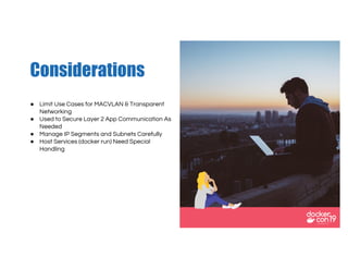 ● Limit Use Cases for MACVLAN & Transparent
Networking
● Used to Secure Layer 2 App Communication As
Needed
● Manage IP Segments and Subnets Carefully
● Host Services (docker run) Need Special
Handling
Considerations
 