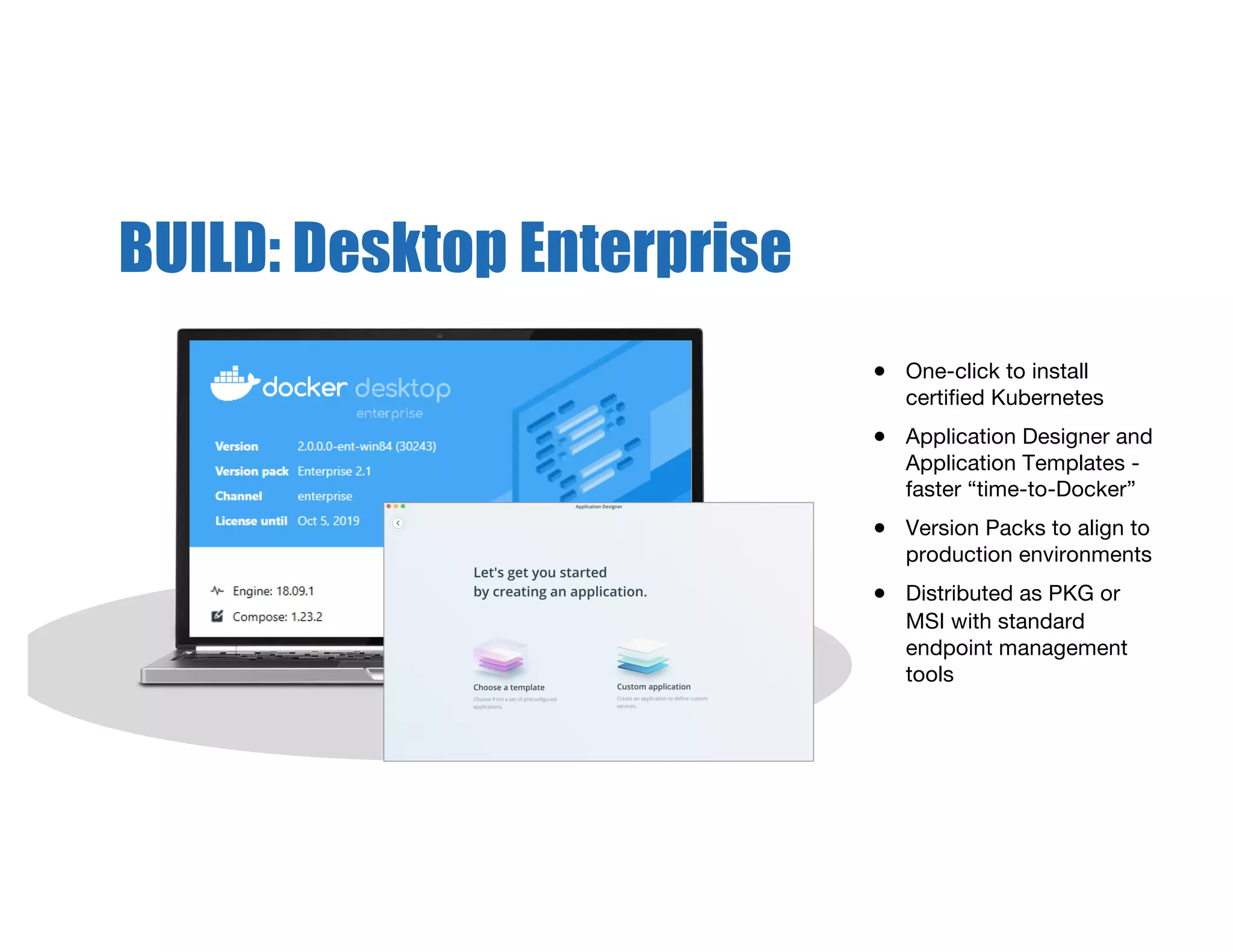 BUILD: Desktop Enterprise
● One-click to install
certified Kubernetes
● Application Designer and
Application Templates -
faster “time-to-Docker”
● Version Packs to align to
production environments
● Distributed as PKG or
MSI with standard
endpoint management
tools
 