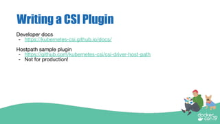 Writing a CSI Plugin
Developer docs
- https://kubernetes-csi.github.io/docs/
Hostpath sample plugin
- https://github.com/kubernetes-csi/csi-driver-host-path
- Not for production!
 