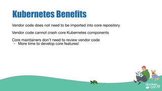 Kubernetes Benefits
Vendor code does not need to be imported into core repository
Vendor code cannot crash core Kubernetes components
Core maintainers don’t need to review vendor code
- More time to develop core features!
 