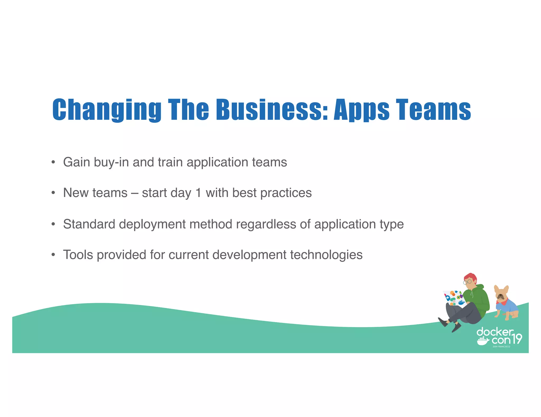 Changing The Business: Apps Teams • Gain buy-in and train application teams • New teams – start day 1 with best practices • Standard deployment method regardless of application type • Tools provided for current development technologies 