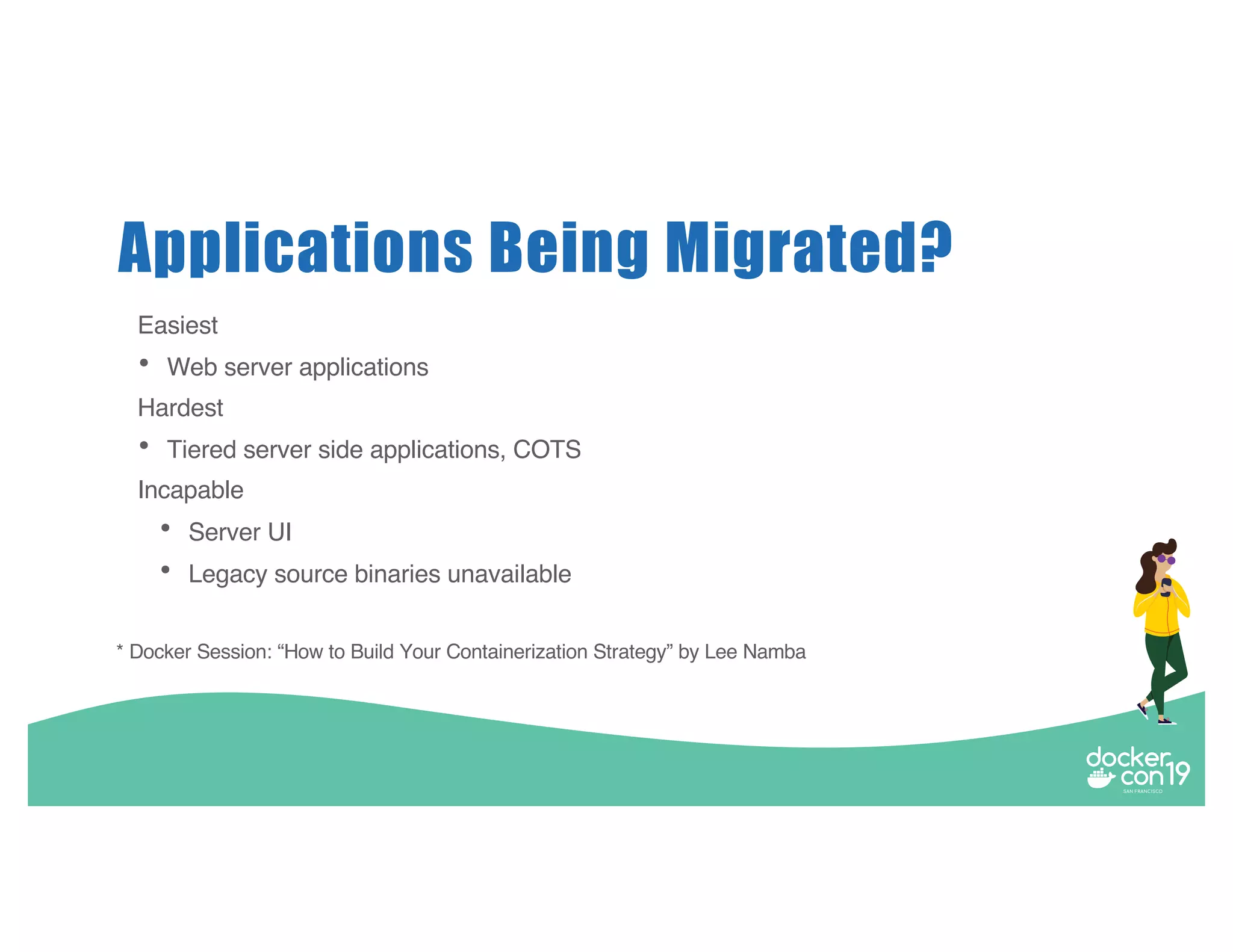 Applications Being Migrated? Easiest • Web server applications Hardest • Tiered server side applications, COTS Incapable • Server UI • Legacy source binaries unavailable * Docker Session: “How to Build Your Containerization Strategy” by Lee Namba 