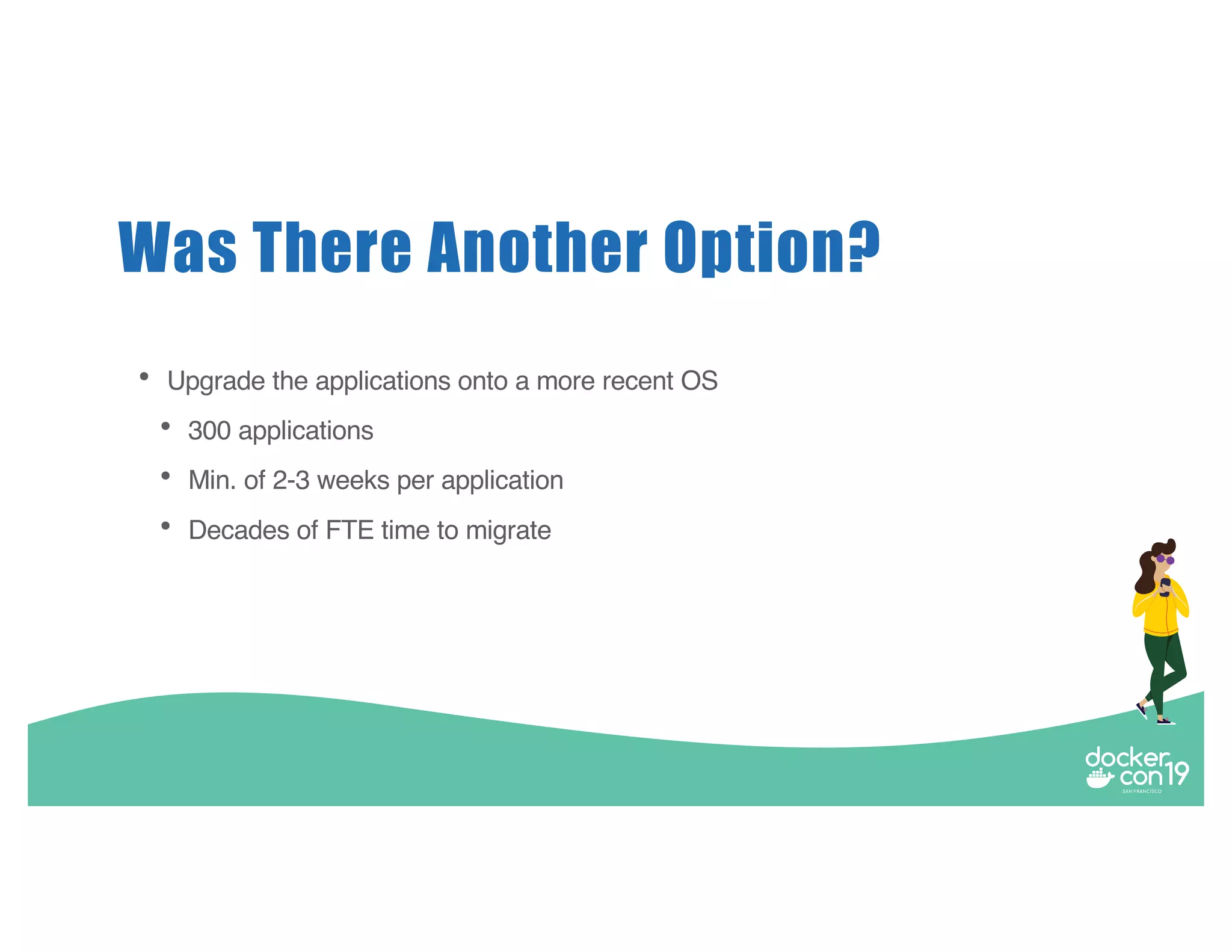 Was There Another Option? • Upgrade the applications onto a more recent OS • 300 applications • Min. of 2-3 weeks per application • Decades of FTE time to migrate 