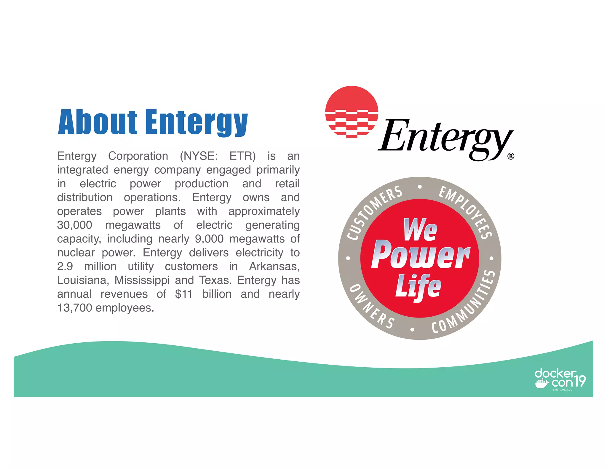 About Entergy Entergy Corporation (NYSE: ETR) is an integrated energy company engaged primarily in electric power production and retail distribution operations. Entergy owns and operates power plants with approximately 30,000 megawatts of electric generating capacity, including nearly 9,000 megawatts of nuclear power. Entergy delivers electricity to 2.9 million utility customers in Arkansas, Louisiana, Mississippi and Texas. Entergy has annual revenues of $11 billion and nearly 13,700 employees. 