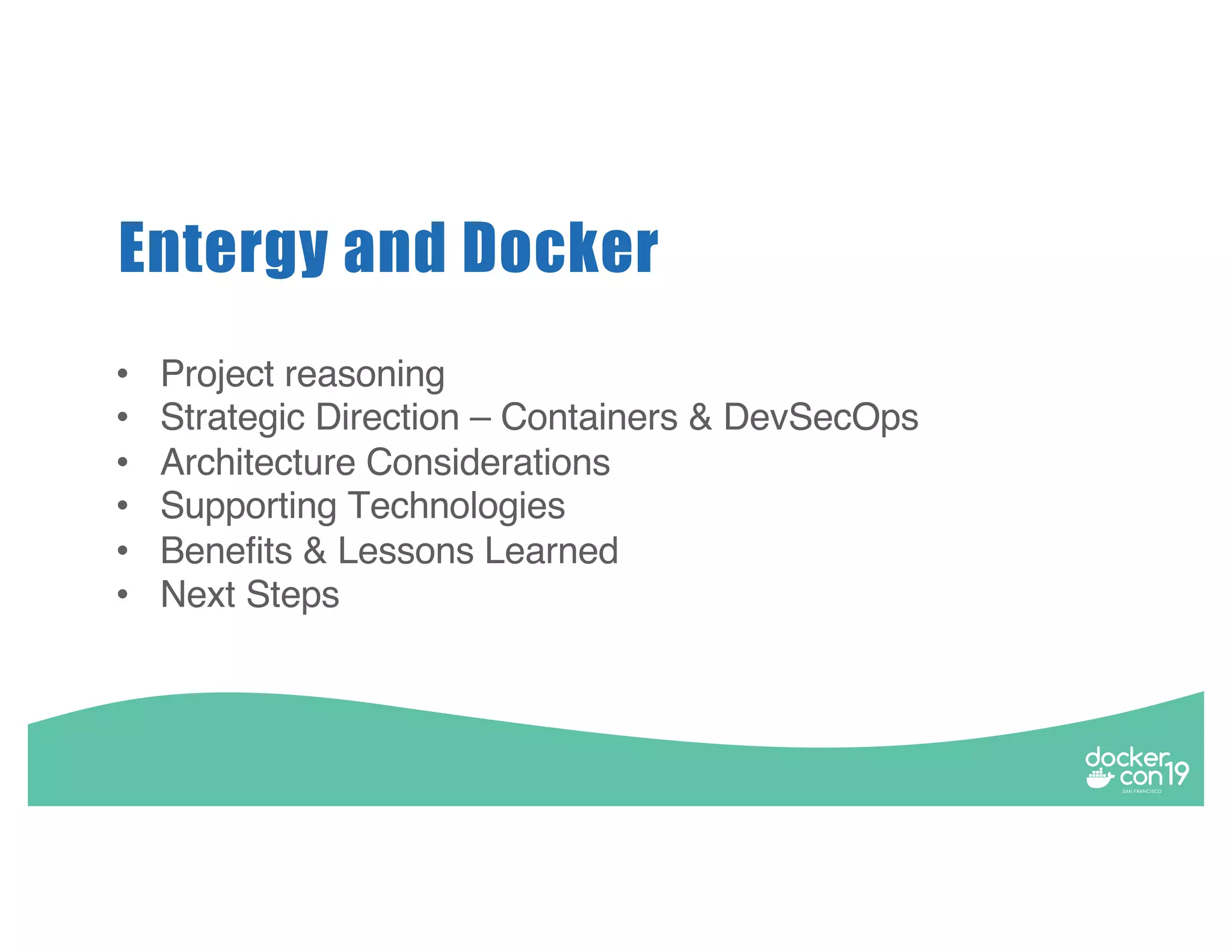 • Project reasoning • Strategic Direction – Containers & DevSecOps • Architecture Considerations • Supporting Technologies • Benefits & Lessons Learned • Next Steps Entergy and Docker 