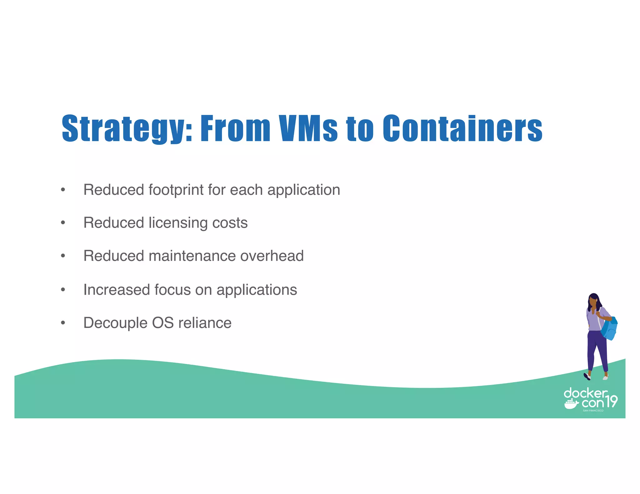 • Reduced footprint for each application • Reduced licensing costs • Reduced maintenance overhead • Increased focus on applications • Decouple OS reliance Strategy: From VMs to Containers 