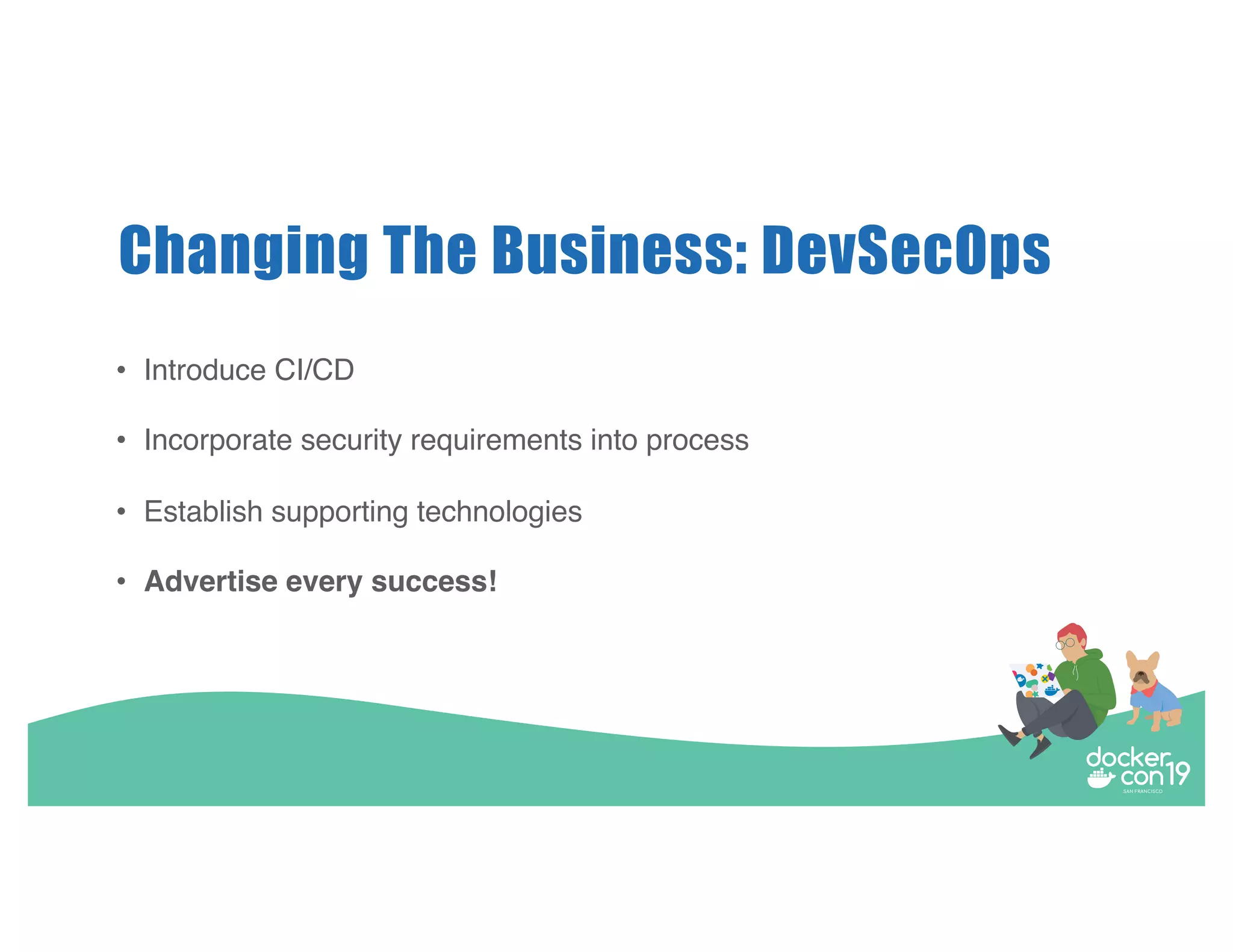 Changing The Business: DevSecOps • Introduce CI/CD • Incorporate security requirements into process • Establish supporting technologies • Advertise every success! 
