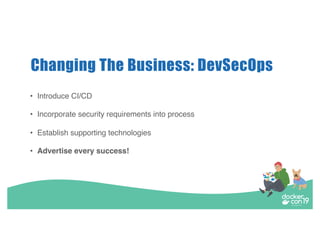Changing The Business: DevSecOps
• Introduce CI/CD
• Incorporate security requirements into process
• Establish supporting technologies
• Advertise every success!
 