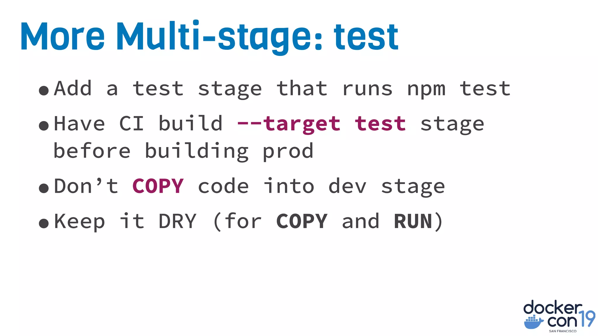 More Multi-stage: test
•Add a test stage that runs npm test
•Have CI build --target test stage
before building prod
•Don’t COPY code into dev stage
•Keep it DRY (for COPY and RUN)
 