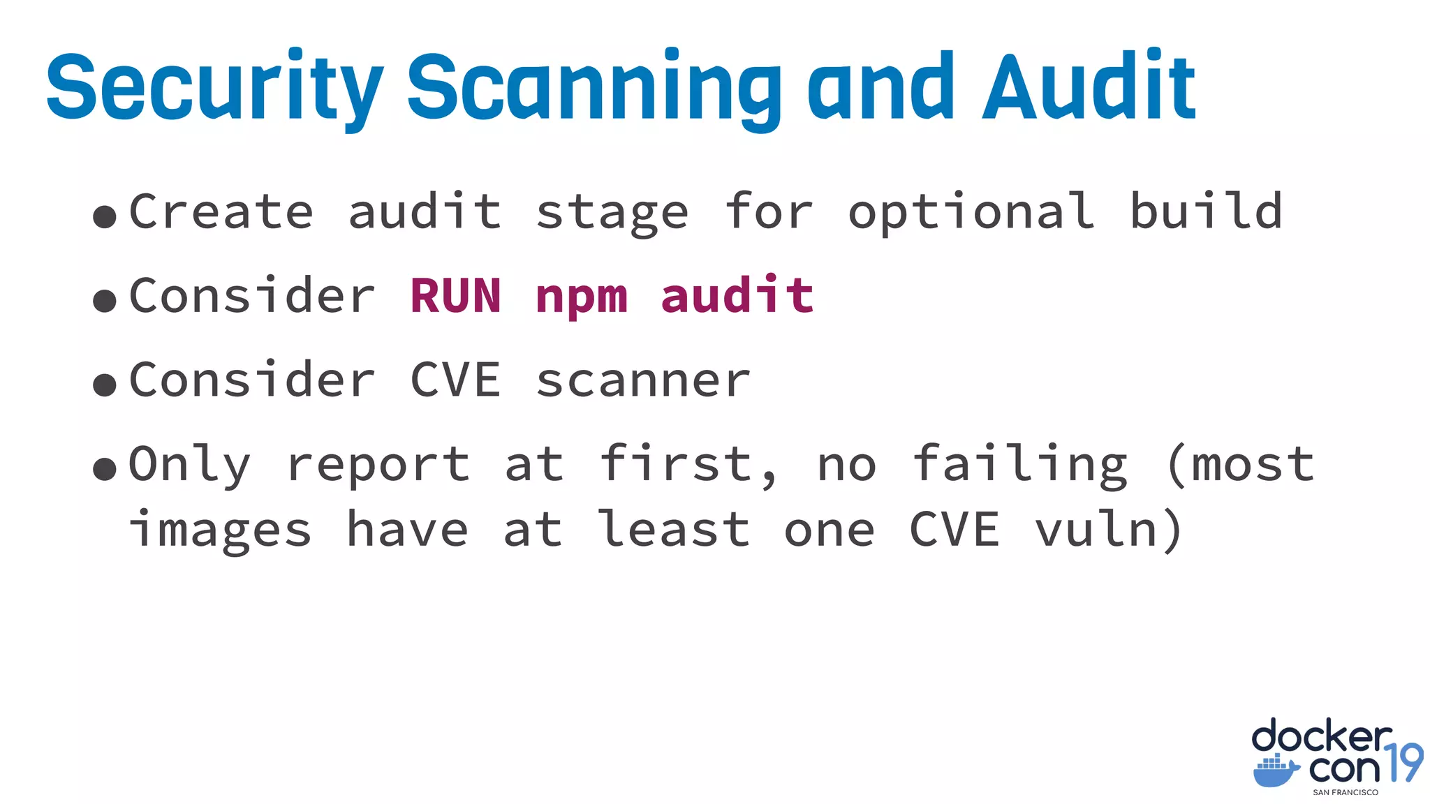 Security Scanning and Audit
•Create audit stage for optional build
•Consider RUN npm audit
•Consider CVE scanner
•Only report at first, no failing (most
images have at least one CVE vuln)
 