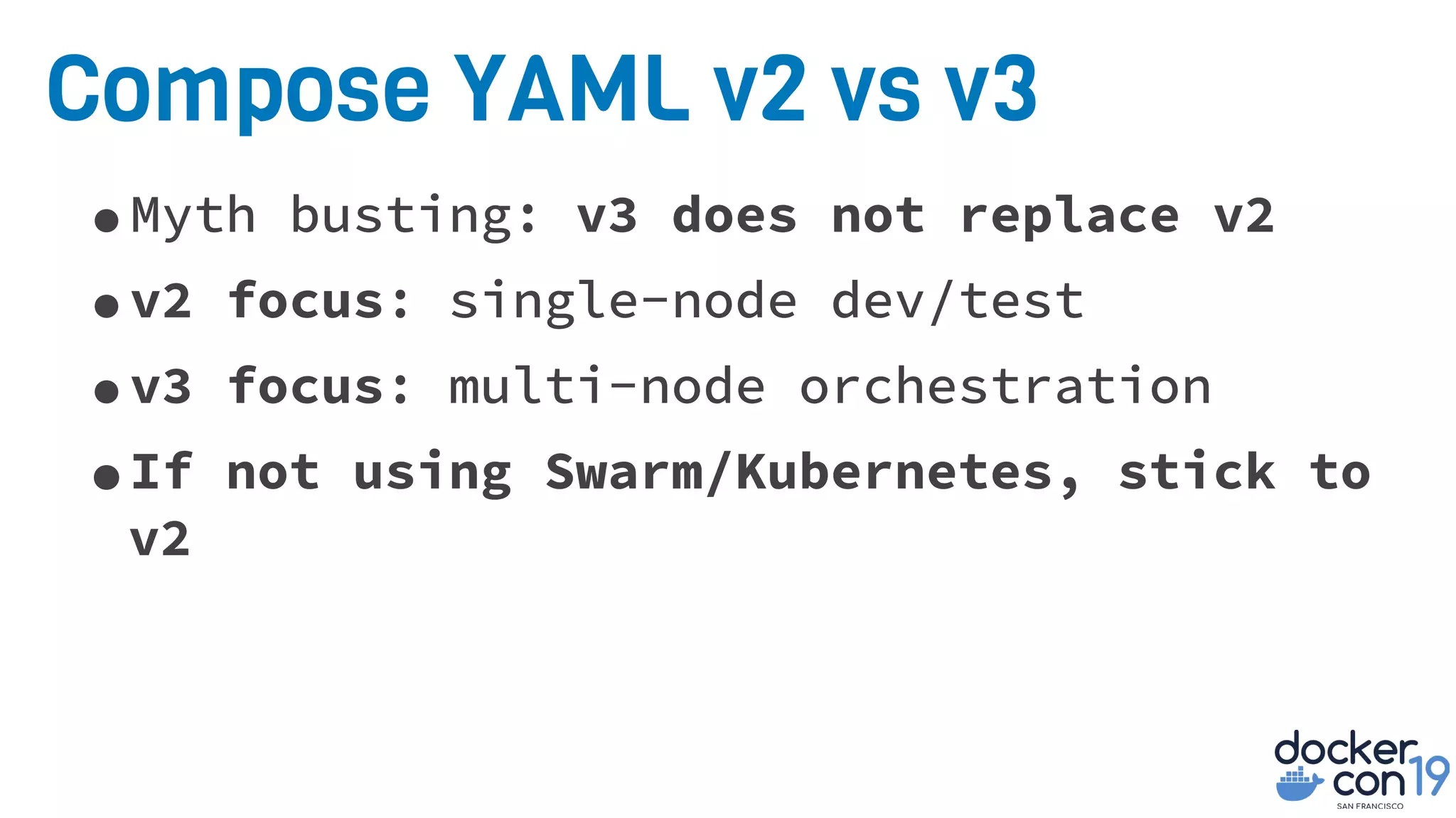 Compose YAML v2 vs v3
•Myth busting: v3 does not replace v2
•v2 focus: single-node dev/test
•v3 focus: multi-node orchestration
•If not using Swarm/Kubernetes, stick to
v2
 