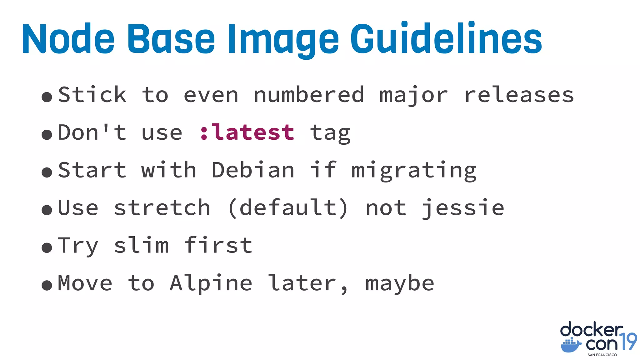 Node Base Image Guidelines
•Stick to even numbered major releases
•Don't use :latest tag
•Start with Debian if migrating
•Use stretch (default) not jessie
•Try slim first
•Move to Alpine later, maybe
 