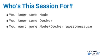 Who's This Session For?
•You know some Node
•You know some Docker
•You want more Node+Docker awesomesauce
 