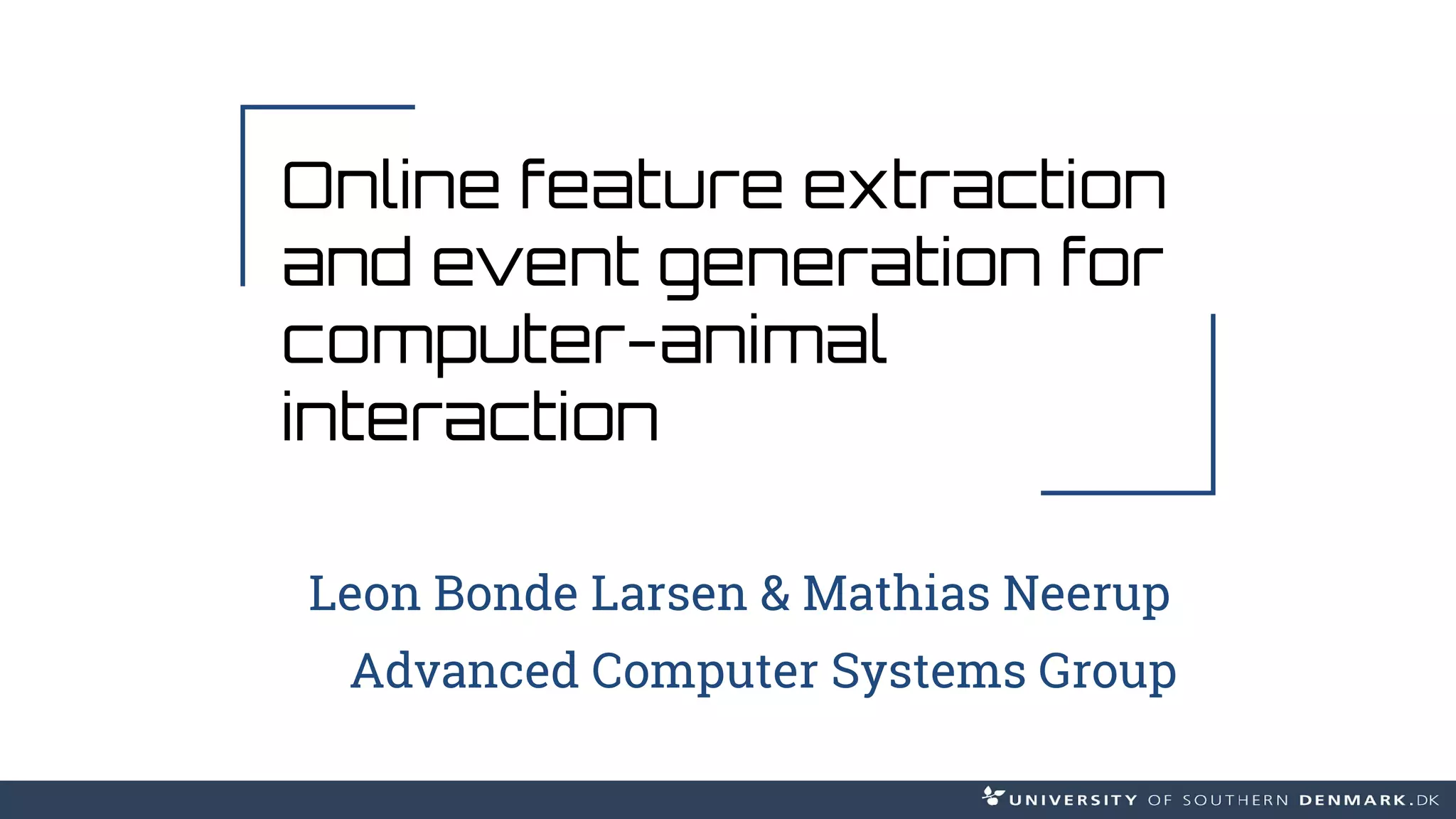 Online feature extraction
and event generation for
computer-animal
interaction
Leon Bonde Larsen & Mathias Neerup
Advanced Computer Systems Group