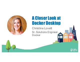 Christine Lovett
Sr. Solutions Engineer,
Docker
A Closer Look at
Docker Desktop
 