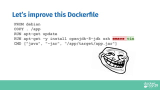 Let’s improve this Dockerﬁle
FROM debian
COPY . /app
RUN apt-get update
RUN apt-get -y install openjdk-8-jdk ssh emacs vim
CMD ["java", "-jar", "/app/target/app.jar"]
 