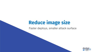 Reduce image size
Faster deploys, smaller attack surface
 