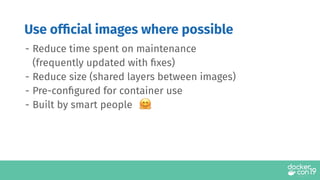 Use ofﬁcial images where possible
- Reduce time spent on maintenance
(frequently updated with ﬁxes)
- Reduce size (shared layers between images)
- Pre-conﬁgured for container use
- Built by smart people
 