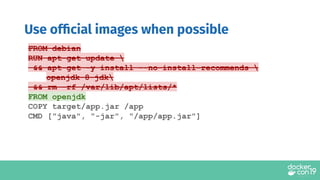 Use ofﬁcial images when possible
FROM debian
RUN apt-get update 
&& apt-get -y install --no-install-recommends 
openjdk-8-jdk
&& rm -rf /var/lib/apt/lists/*
FROM openjdk
COPY target/app.jar /app
CMD ["java", "-jar", "/app/app.jar"]
 