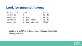 Look for minimal ﬂavors
REPOSITORY TAG SIZE
openjdk 8 624MB
openjdk 8-jre 443MB
openjdk 8-jre-slim 204MB
openjdk 8-jre-alpine 83MB
Just using a different base image reduced the image
size by 540 MB
 