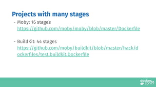 - Moby: 16 stages
https://github.com/moby/moby/blob/master/Dockerﬁle
- BuildKit: 44 stages
https://github.com/moby/buildkit/blob/master/hack/d
ockerﬁles/test.buildkit.Dockerﬁle
Projects with many stages
 