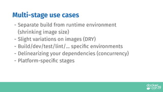 - Separate build from runtime environment
(shrinking image size)
- Slight variations on images (DRY)
- Build/dev/test/lint/... speciﬁc environments
- Delinearizing your dependencies (concurrency)
- Platform-speciﬁc stages
Multi-stage use cases
 