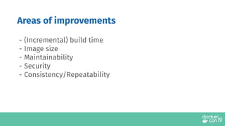 - (Incremental) build time
- Image size
- Maintainability
- Security
- Consistency/Repeatability
Areas of improvements
 