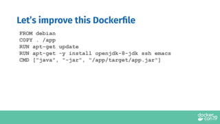 FROM debian
COPY . /app
RUN apt-get update
RUN apt-get -y install openjdk-8-jdk ssh emacs
CMD ["java", "-jar", "/app/target/app.jar"]
Let’s improve this Dockerﬁle
 