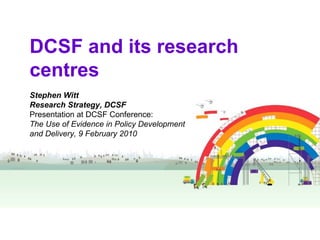 DCSF and its research centres Stephen Witt Research Strategy, DCSF Presentation at DCSF Conference:  The Use of Evidence in Policy Development and Delivery, 9 February 2010 