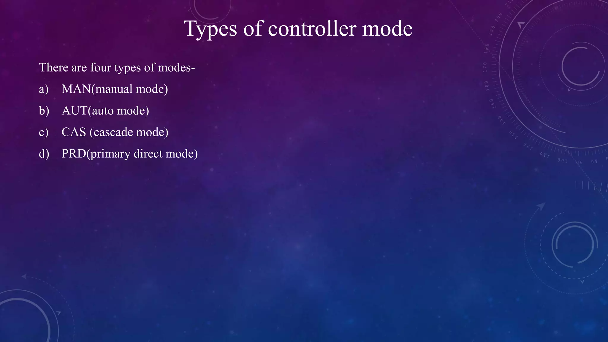 Types of controller mode
There are four types of modes-
a) MAN(manual mode)
b) AUT(auto mode)
c) CAS (cascade mode)
d) PRD(primary direct mode)
 