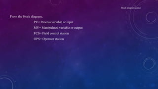 Block diagram contd.
From the block diagram,
PV= Process variable or input
MV= Manipulated variable or output
FCS= Field control station
OPS= Operator station
 