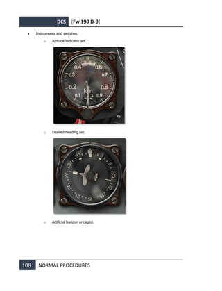 DCS [Fw 190 D-9]
108 NORMAL PROCEDURES
• Instruments and switches:
o Altitude indicator set.
o Desired heading set.
o Artificial horizon uncaged.
 