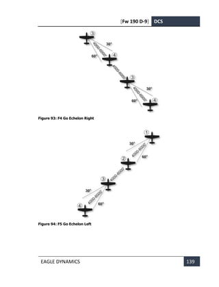 [Fw 190 D-9] DCS
EAGLE DYNAMICS 139
Figure 93: F4 Go Echelon Right
Figure 94: F5 Go Echelon Left
 