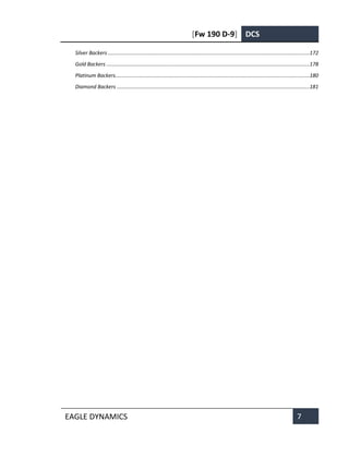 [Fw 190 D-9] DCS
EAGLE DYNAMICS 7
Silver Backers ..........................................................................................................................................172
Gold Backers ...........................................................................................................................................178
Platinum Backers.....................................................................................................................................180
Diamond Backers ....................................................................................................................................181
 