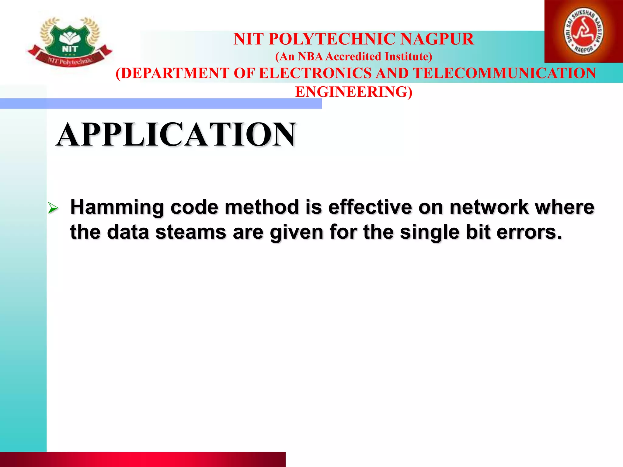 APPLICATION
 Hamming code method is effective on network where
the data steams are given for the single bit errors.
NIT POLYTECHNIC NAGPUR
(An NBAAccredited Institute)
(DEPARTMENT OF ELECTRONICS AND TELECOMMUNICATION
ENGINEERING)
 