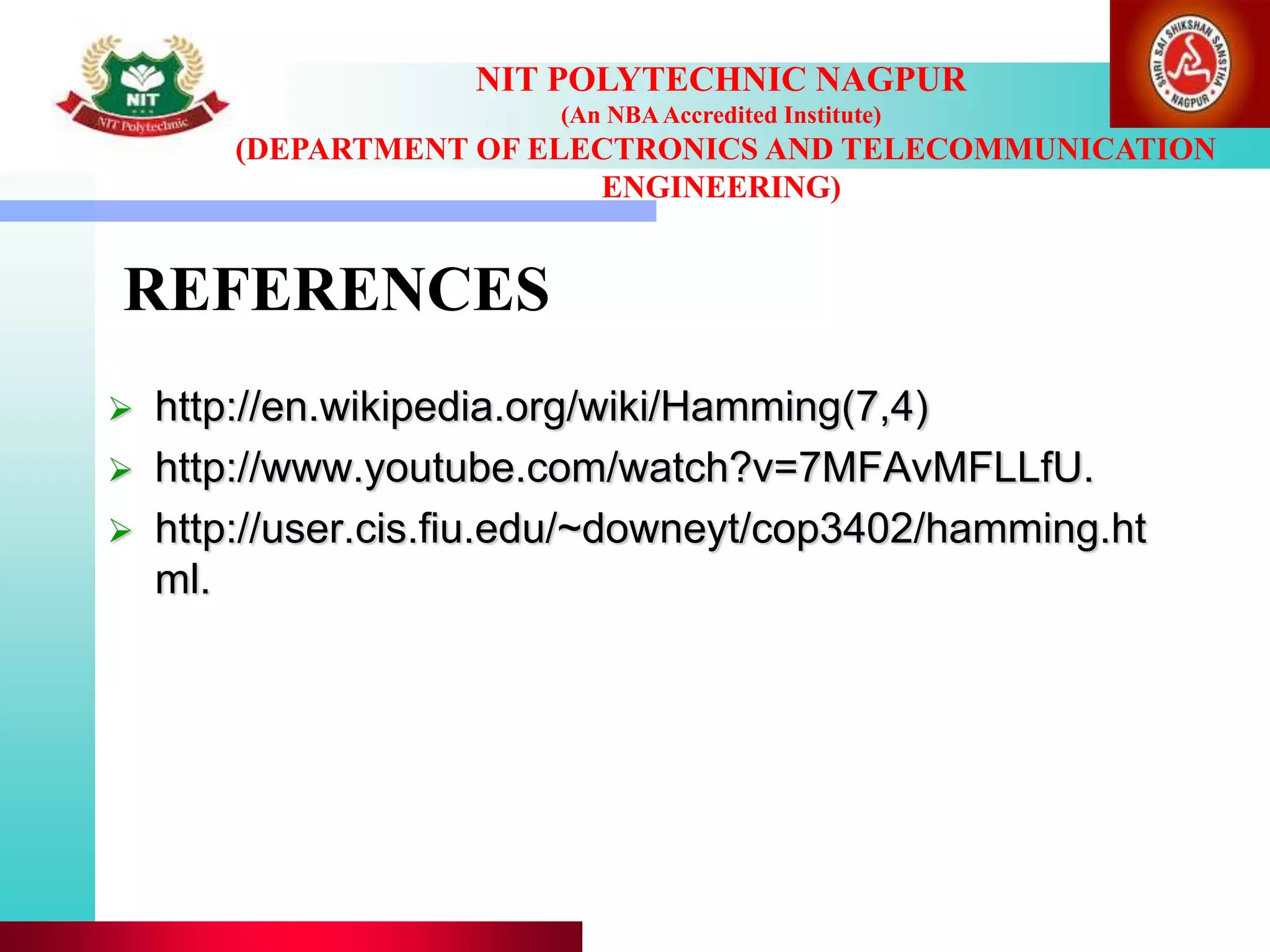 REFERENCES
 http://en.wikipedia.org/wiki/Hamming(7,4)
 http://www.youtube.com/watch?v=7MFAvMFLLfU.
 http://user.cis.fiu.edu/~downeyt/cop3402/hamming.ht
ml.
NIT POLYTECHNIC NAGPUR
(An NBAAccredited Institute)
(DEPARTMENT OF ELECTRONICS AND TELECOMMUNICATION
ENGINEERING)
 