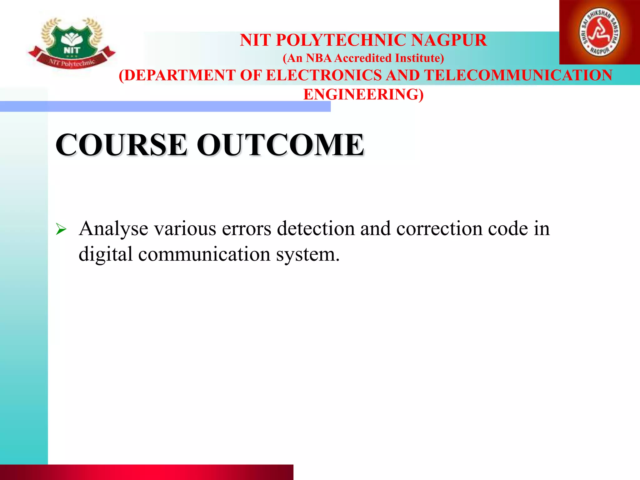 COURSE OUTCOME
 Analyse various errors detection and correction code in
digital communication system.
NIT POLYTECHNIC NAGPUR
(An NBAAccredited Institute)
(DEPARTMENT OF ELECTRONICS AND TELECOMMUNICATION
ENGINEERING)
 
