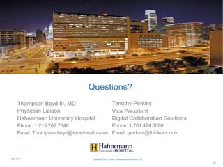 Thompson Boyd III, MD
Physician Liaison
Hahnemann University Hospital
Phone: 1.215.762.7646
Email: Thompson.boyd@tenethealth.com
Timothy Perkins
Vice President
Digital Collaboration Solutions
Phone: 1.781.424.3698
Email: tperkins@thinkdcs.com
47
Questions?
Copyright 2015 Digital Collaboration Solutions, LLCMay 2015
 